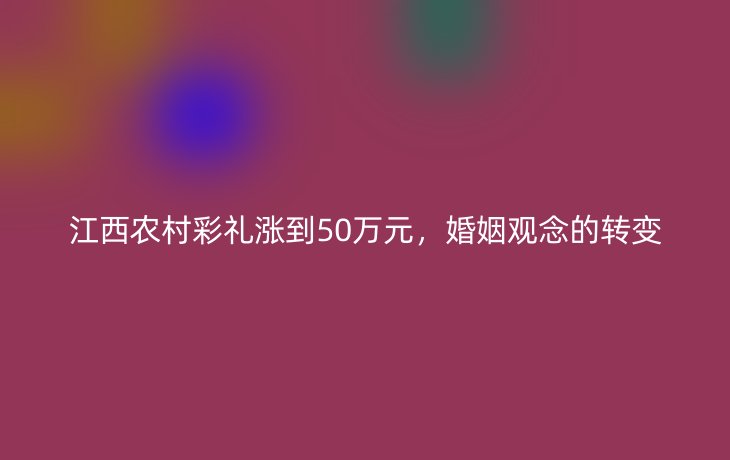 江西农村彩礼涨到50万元,婚姻观念的转变