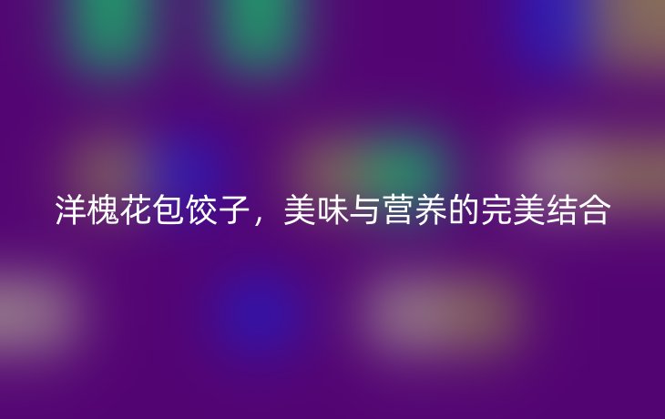 洋槐花包饺子,美味与营养的完美结合