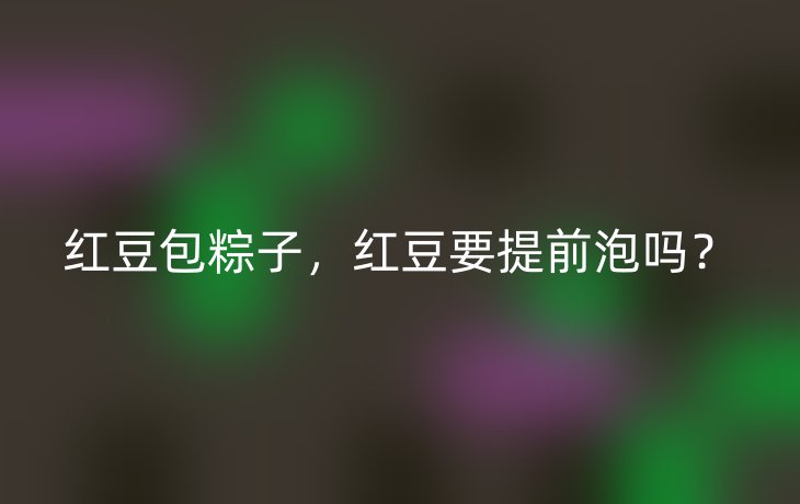 红豆包粽子，红豆要提前泡吗？