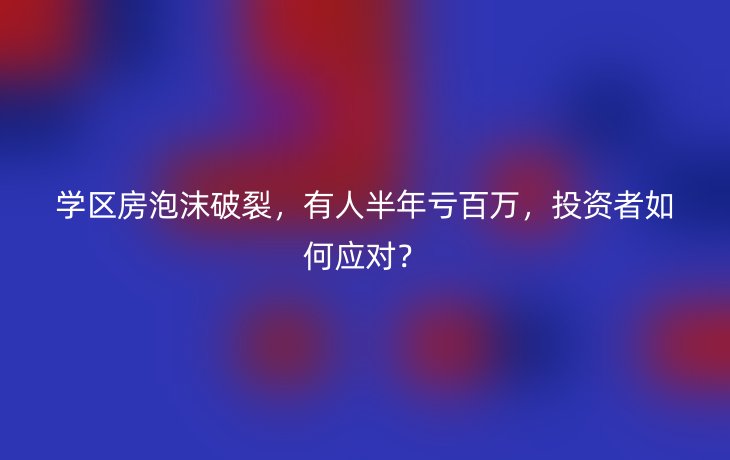 学区房泡沫破裂，有人半年亏百万，投资者如何应对？