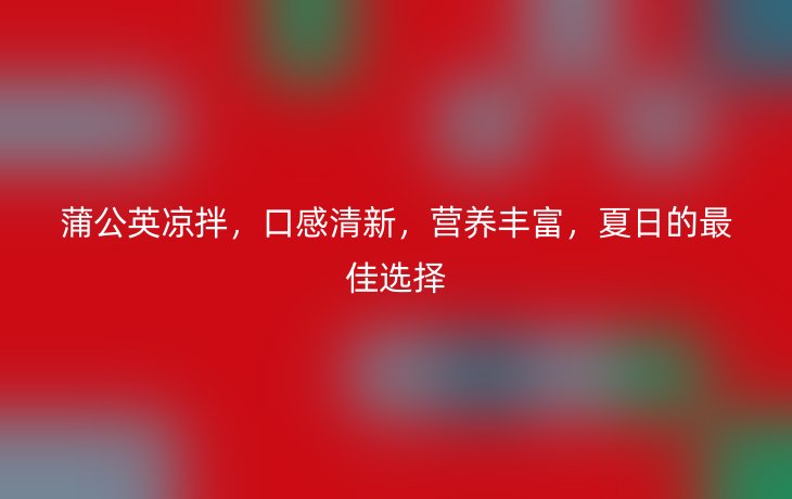 蒲公英凉拌，口感清新，营养丰富，夏日的最佳选择