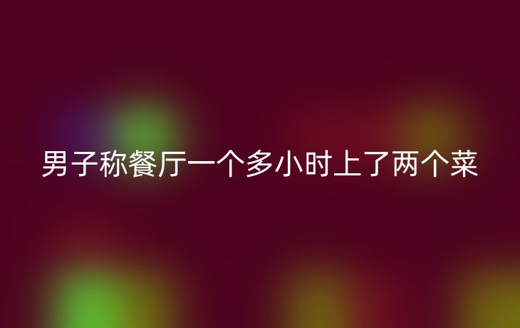 男子称餐厅一个多小时上了两个菜