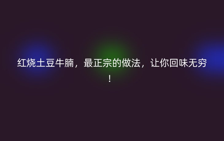 红烧土豆牛腩,最正宗的做法,让你回味无穷!
