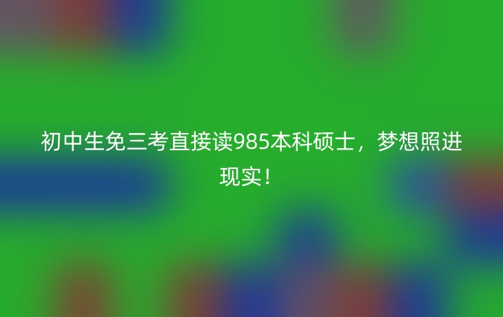 初中生免三考直接读985本科硕士,梦想照进现实!