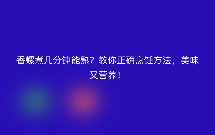 香螺煮几分钟能熟？教你正确烹饪方法，美味又营养！