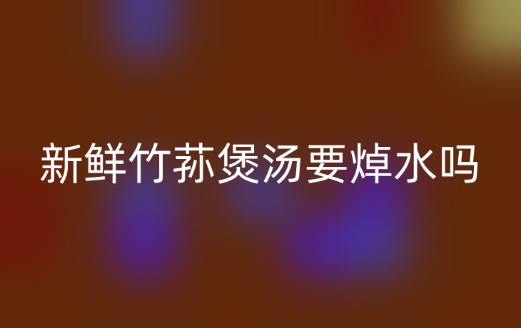 新鲜竹荪煲汤要焯水吗