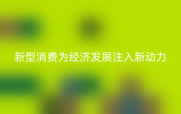 新型消费为经济发展注入新动力
