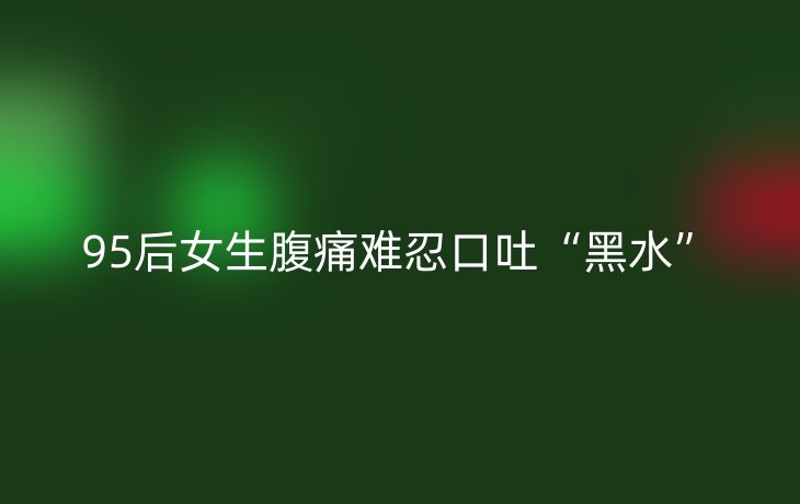 95后女生腹痛难忍口吐“黑水”