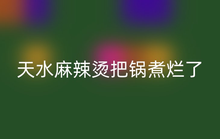 天水麻辣烫把锅煮烂了