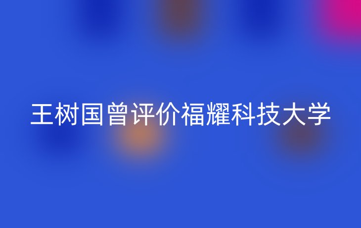 王树国曾评价福耀科技大学