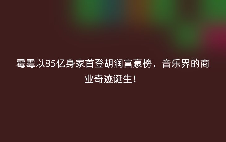 霉霉以85亿身家首登胡润富豪榜，音乐界的商业奇迹诞生！