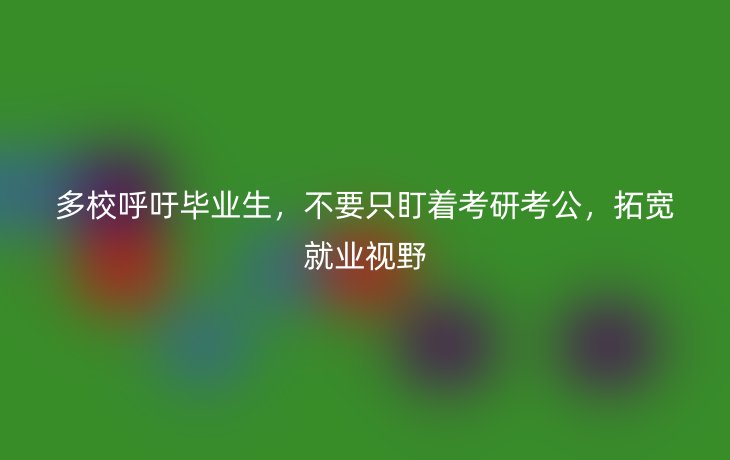 多校呼吁毕业生，不要只盯着考研考公，拓宽就业视野