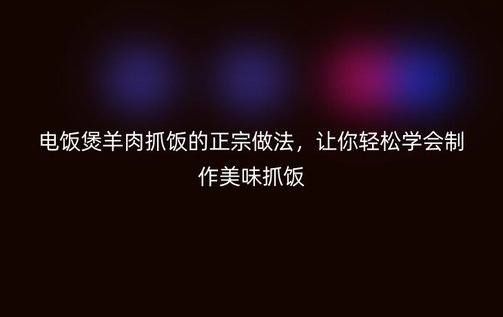 电饭煲羊肉抓饭的正宗做法，让你轻松学会制作美味抓饭