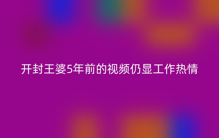 开封王婆5年前的视频仍显工作热情