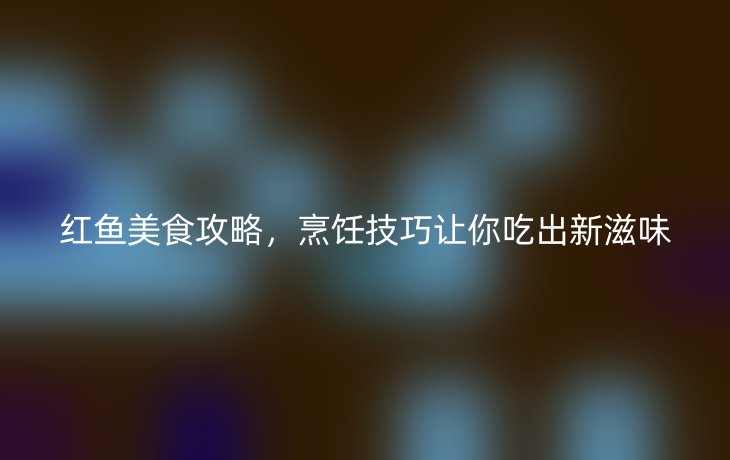 红鱼美食攻略，烹饪技巧让你吃出新滋味