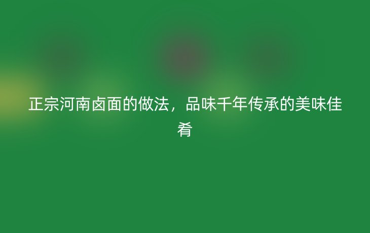 正宗河南卤面的做法,品味千年传承的美味佳肴