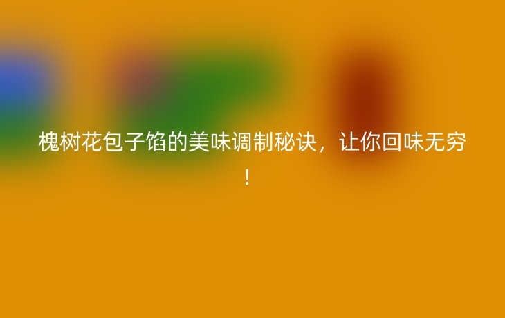 槐树花包子馅的美味调制秘诀,让你回味无穷!