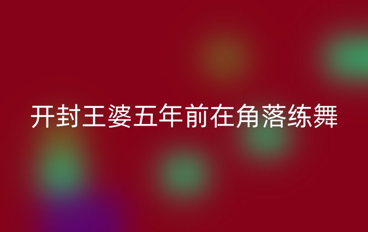 开封王婆五年前在角落练舞