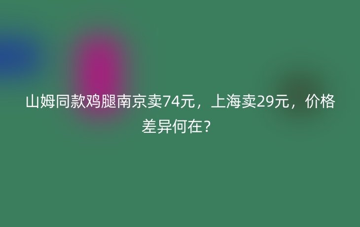 山姆同款鸡腿南京卖74元，上海卖29元，价格差异何在？