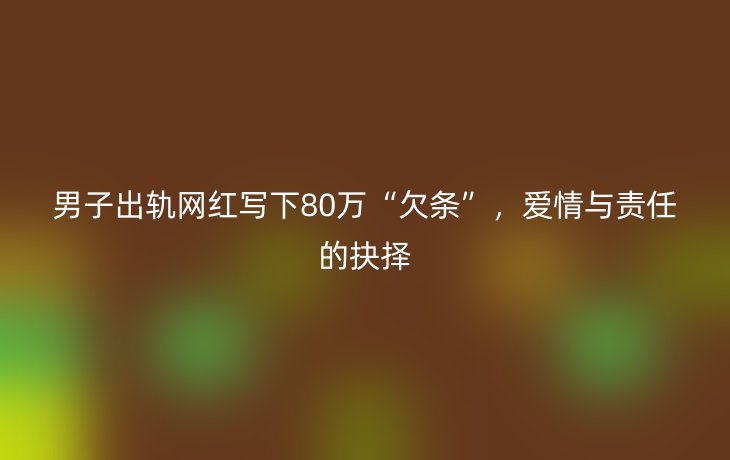 男子出轨网红写下80万“欠条”,爱情与责任的抉择