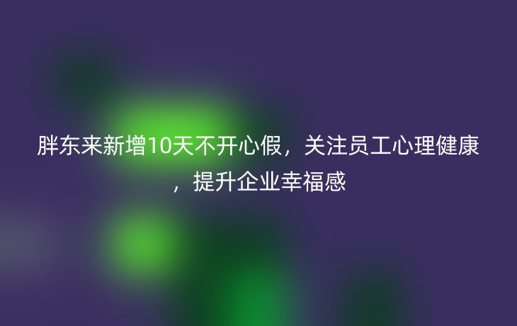 胖东来新增10天不开心假，关注员工心理健康，提升企业幸福感