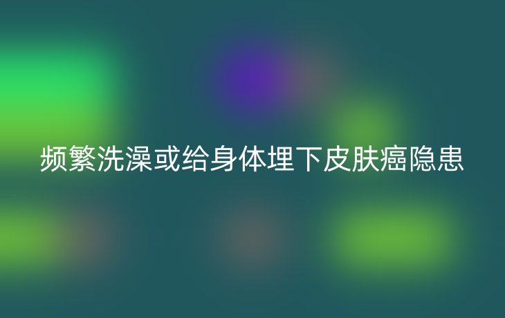频繁洗澡或给身体埋下皮肤癌隐患