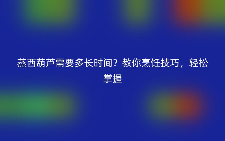 蒸西葫芦需要多长时间？教你烹饪技巧，轻松掌握