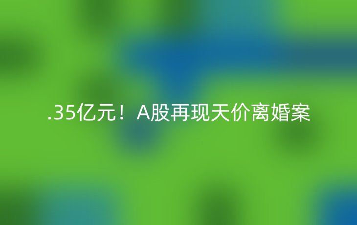 .35亿元！A股再现天价离婚案