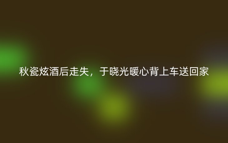 秋瓷炫酒后走失，于晓光暖心背上车送回家