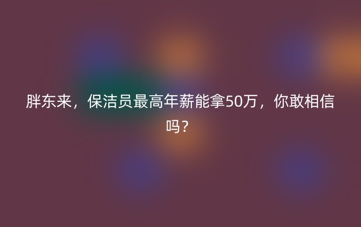 胖东来，保洁员最高年薪能拿50万，你敢相信吗？