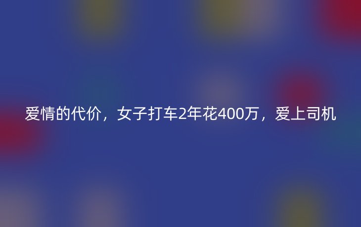 爱情的代价，女子打车2年花400万，爱上司机