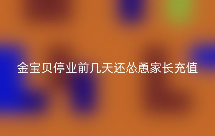 金宝贝停业前几天还怂恿家长充值