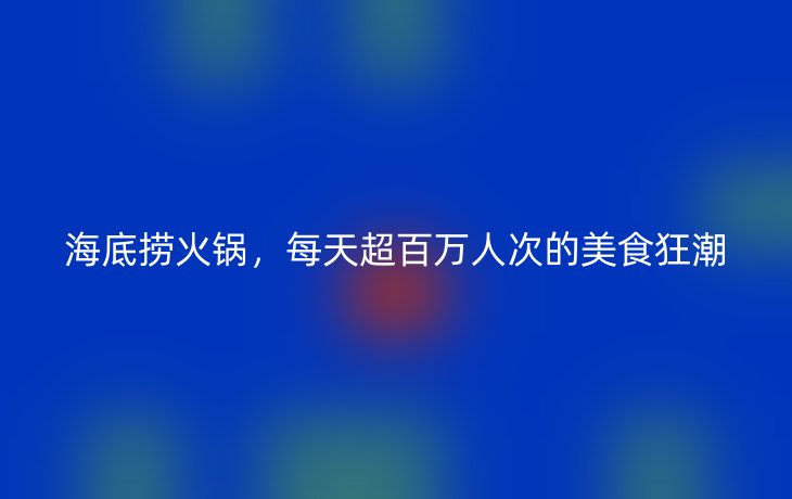 海底捞火锅,每天超百万人次的美食狂潮