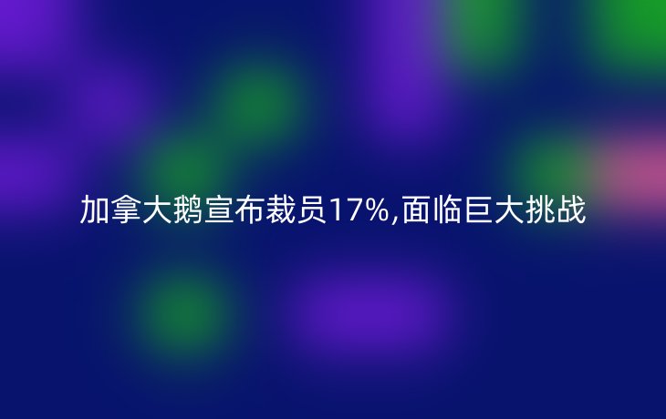 加拿大鹅宣布裁员17%,面临巨大挑战