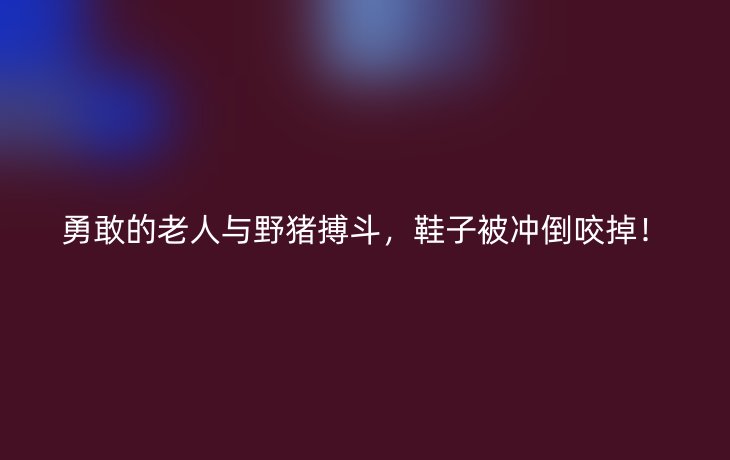 勇敢的老人与野猪搏斗,鞋子被冲倒咬掉!