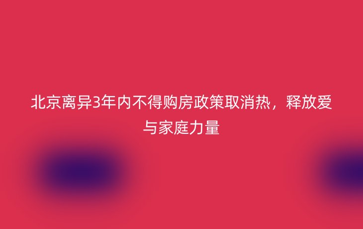 北京离异3年内不得购房政策取消热，释放爱与家庭力量