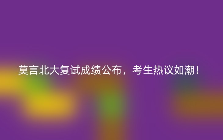 莫言北大复试成绩公布,考生热议如潮!