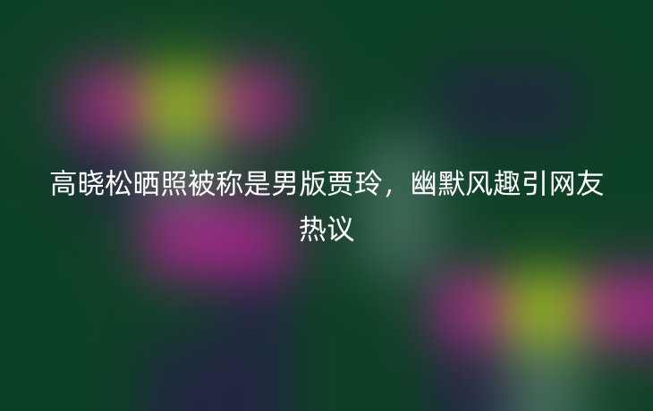 高晓松晒照被称是男版贾玲,幽默风趣引网友热议