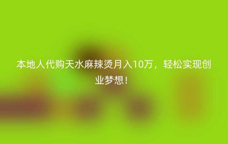 本地人代购天水麻辣烫月入10万,轻松实现创业梦想!
