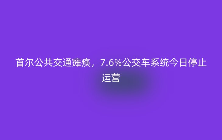 首尔公共交通瘫痪,7.6%公交车系统今日停止运营