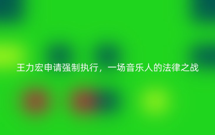 王力宏申请强制执行,一场音乐人的法律之战
