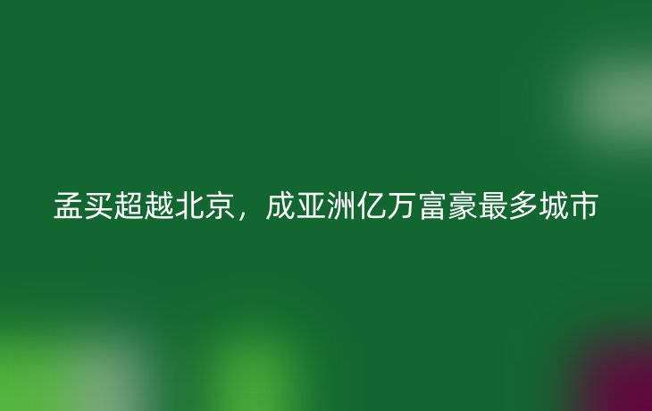 孟买超越北京,成亚洲亿万富豪最多城市