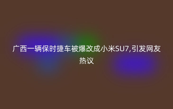 广西一辆保时捷车被爆改成小米SU7,引发网友热议