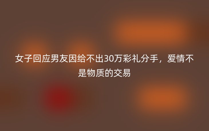 女子回应男友因给不出30万彩礼分手,爱情不是物质的交易