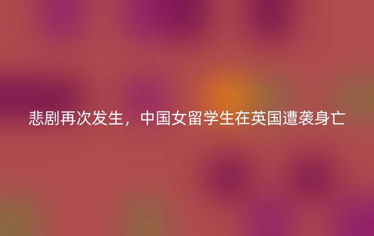 悲剧再次发生,中国女留学生在英国遭袭身亡