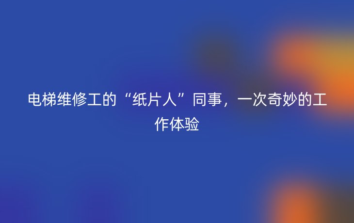 电梯维修工的“纸片人”同事,一次奇妙的工作体验
