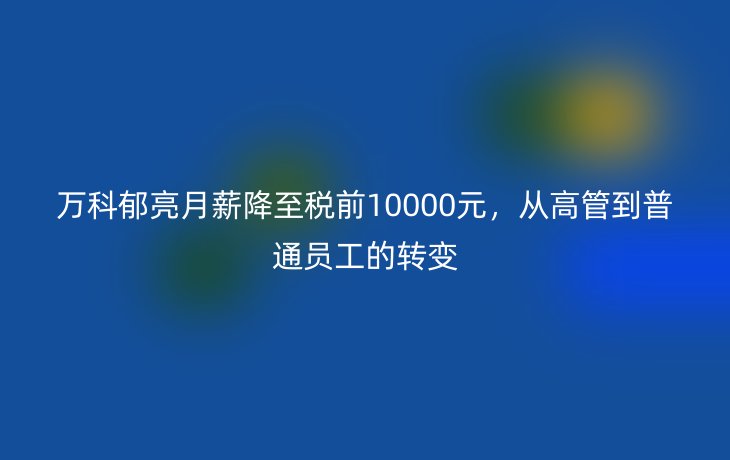 万科郁亮月薪降至税前10000元，从高管到普通员工的转变