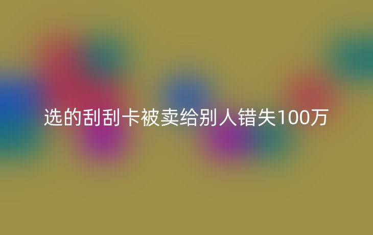 选的刮刮卡被卖给别人错失100万