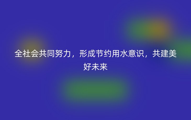 全社会共同努力,形成节约用水意识,共建美好未来