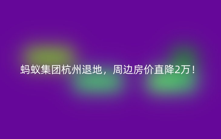 蚂蚁集团杭州退地,周边房价直降2万!
